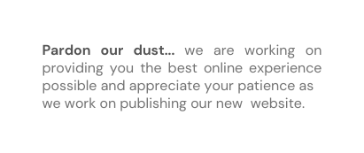 Pardon our dust we are working on providing you the best online experience possible and appreciate your patience as we work on publishing our new website
